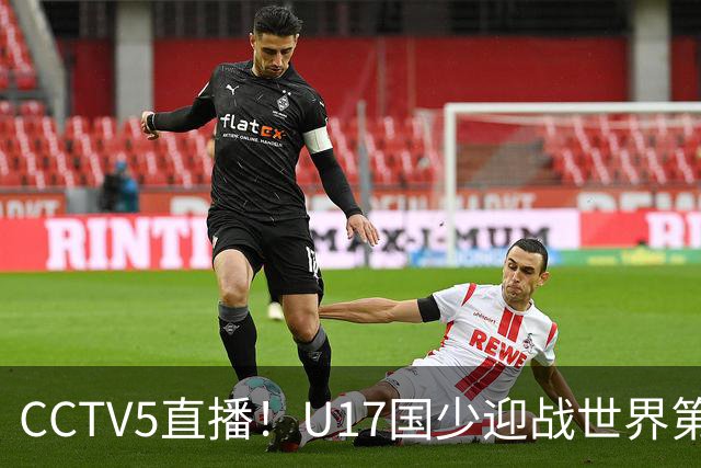 CCTV5直播！U17国少迎战世界第一，赵松源万项组“双核”，浮岛敏欲效仿佛得角