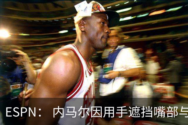 ESPN： 内马尔因用手遮挡嘴部与对手交流被罚下，最多可能停赛6场